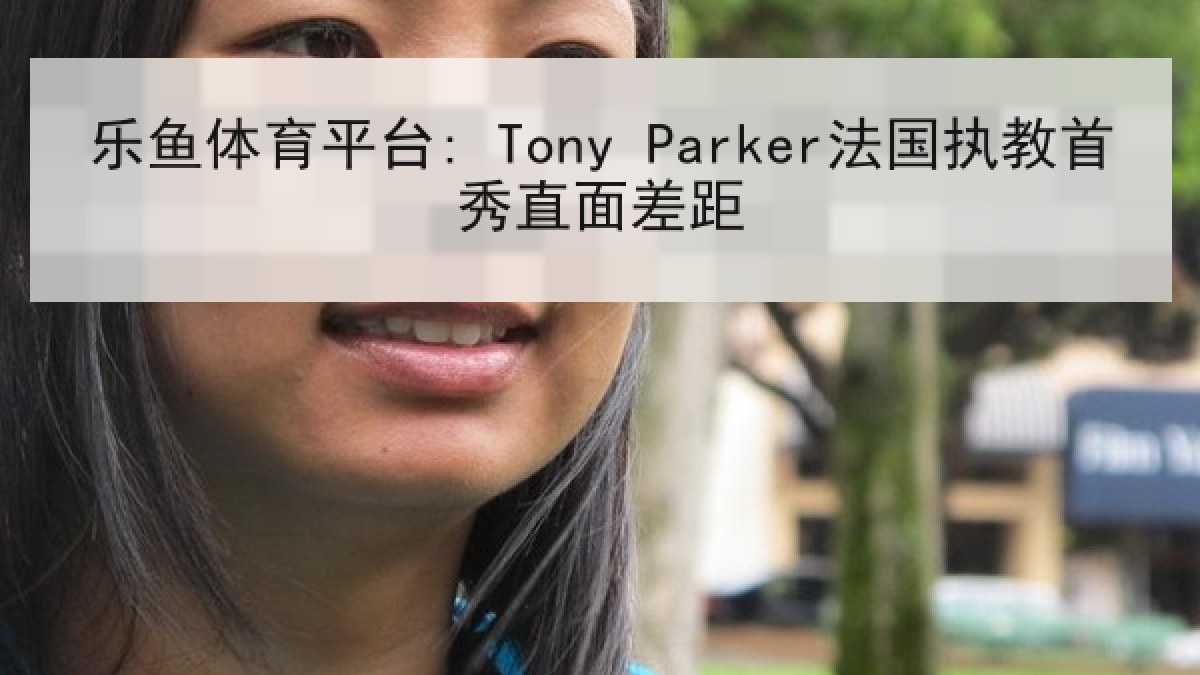 乐鱼体育平台: Tony Parker法国执教首秀直面差距 乐鱼体育平台: Tony Parker法国执教首秀直面差距