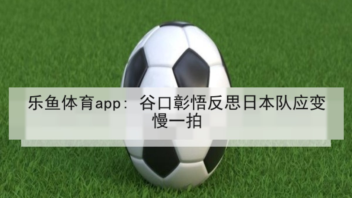 乐鱼体育app: 谷口彰悟反思日本队应变慢一拍 乐鱼体育app: 谷口彰悟反思日本队应变慢一拍