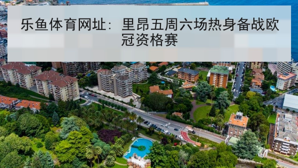 乐鱼体育网址: 里昂五周六场热身备战欧冠资格赛 乐鱼体育网址: 里昂五周六场热身备战欧冠资格赛