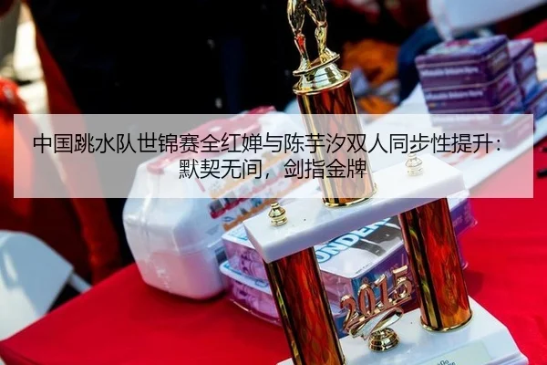 中国跳水队世锦赛全红婵与陈芋汐双人同步性提升：默契无间，剑指金牌