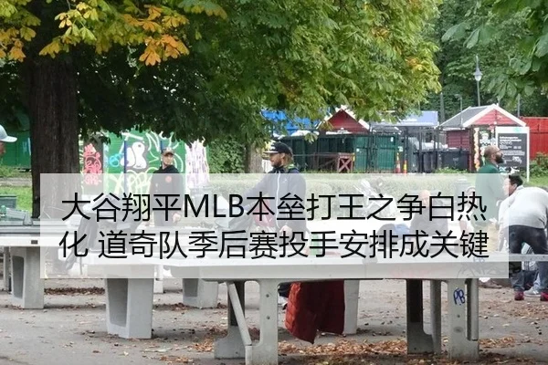 大谷翔平MLB本垒打王之争白热化 道奇队季后赛投手安排成关键