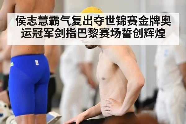 侯志慧霸气复出夺世锦赛金牌奥运冠军剑指巴黎赛场誓创辉煌