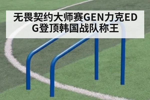 无畏契约大师赛GEN力克EDG登顶韩国战队称王