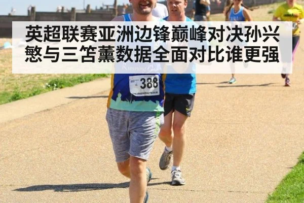英超联赛亚洲边锋巅峰对决孙兴慜与三笘薰数据全面对比谁更强