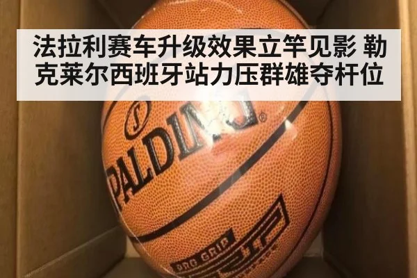 法拉利赛车升级效果立竿见影 勒克莱尔西班牙站力压群雄夺杆位